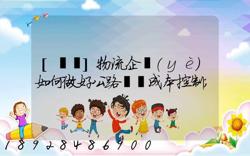 [轉載]物流企業(yè)如何做好公路運輸成本控制